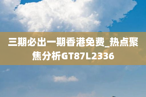 三期必出一期香港免费_热点聚焦分析GT87L2336