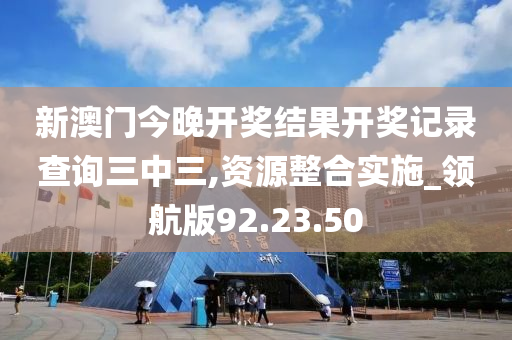 新澳门今晚开奖结果开奖记录查询三中三,资源整合实施_领航版92.23.50