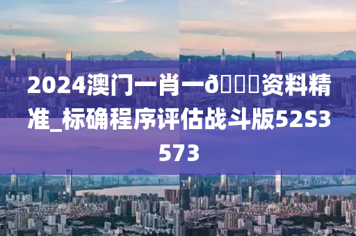 2024澳门一肖一🐎资料精准_标确程序评估战斗版52S3573