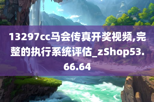 13297cc马会传真开奖视频,完整的执行系统评估_zShop53.66.64