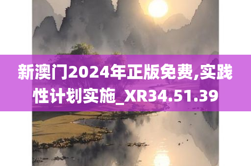 新澳门2024年正版免费,实践性计划实施_XR34.51.39