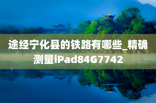 途经宁化县的铁路有哪些_精确测量iPad84G7742