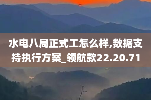 水电八局正式工怎么样,数据支持执行方案_领航款22.20.71