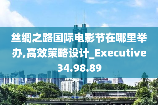 丝绸之路国际电影节在哪里举办,高效策略设计_Executive34.98.89