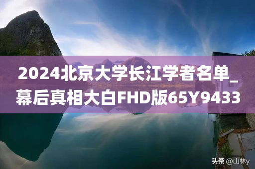 2024北京大学长江学者名单_幕后真相大白FHD版65Y9433