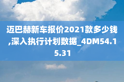 迈巴赫新车报价2021款多少钱,深入执行计划数据_4DM54.15.31