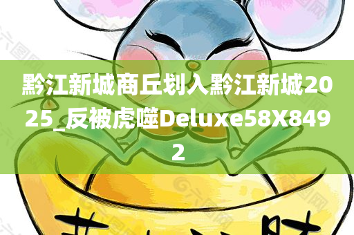 黔江新城商丘划入黔江新城2025_反被虎噬Deluxe58X8492