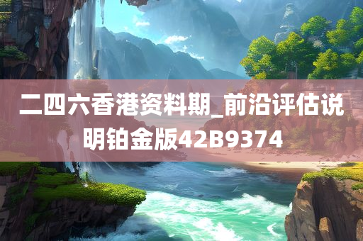 二四六香港资料期_前沿评估说明铂金版42B9374