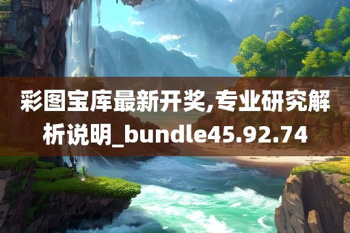 彩图宝库最新开奖,专业研究解析说明_bundle45.92.74