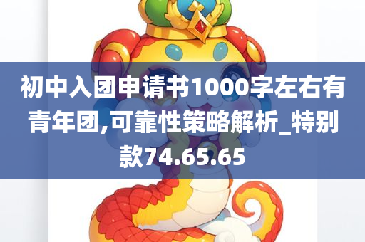 初中入团申请书1000字左右有青年团,可靠性策略解析_特别款74.65.65