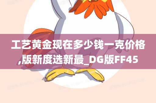 工艺黄金现在多少钱一克价格,版新度选新最_DG版FF45