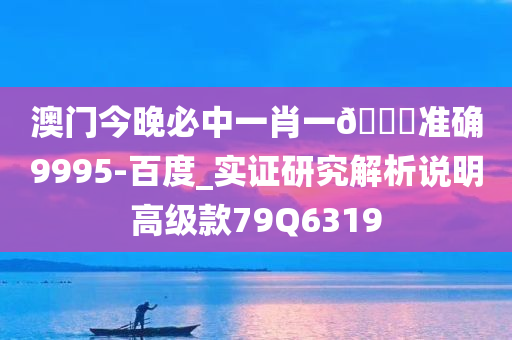 澳门今晚必中一肖一🐎准确9995-百度_实证研究解析说明高级款79Q6319