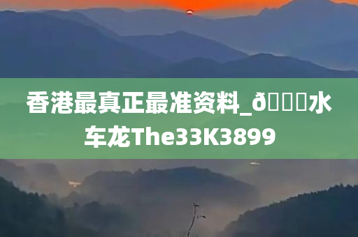 香港最真正最准资料_🐎水车龙The33K3899