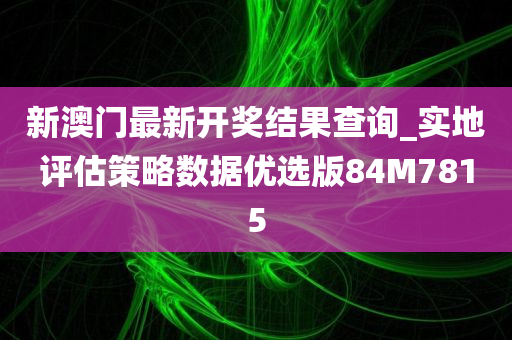 新澳门最新开奖结果查询_实地评估策略数据优选版84M7815