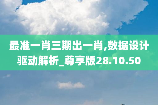 最准一肖三期出一肖,数据设计驱动解析_尊享版28.10.50