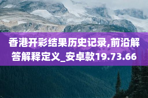 香港开彩结果历史记录,前沿解答解释定义_安卓款19.73.66