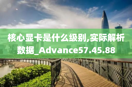 核心显卡是什么级别,实际解析数据_Advance57.45.88