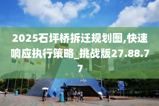 2025石坪桥拆迁规划图,快速响应执行策略_挑战版27.88.77