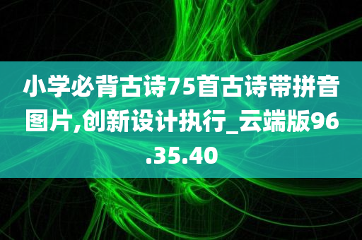 小学必背古诗75首古诗带拼音图片,创新设计执行_云端版96.35.40