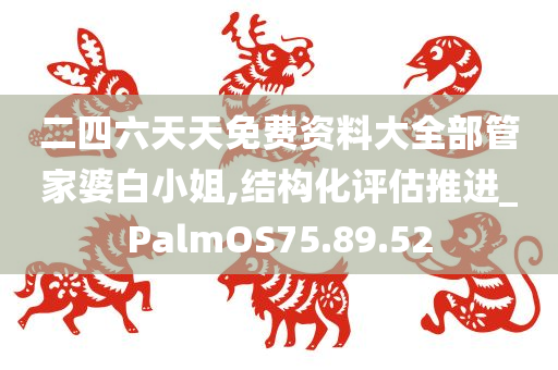 二四六天天免费资料大全部管家婆白小姐,结构化评估推进_PalmOS75.89.52