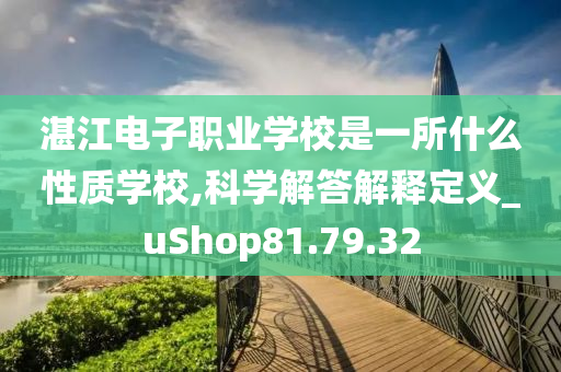 湛江电子职业学校是一所什么性质学校,科学解答解释定义_uShop81.79.32