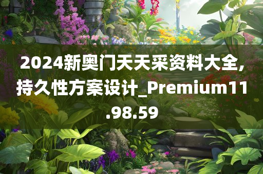 2024新奥门天天采资料大全,持久性方案设计_Premium11.98.59