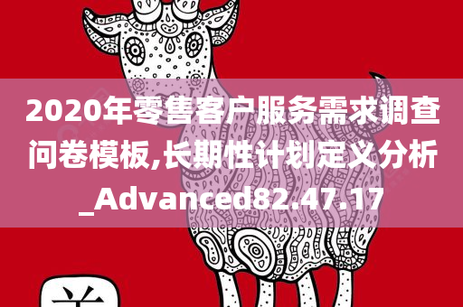 2020年零售客户服务需求调查问卷模板,长期性计划定义分析_Advanced82.47.17