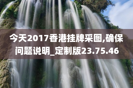 今天2017香港挂牌采图,确保问题说明_定制版23.75.46