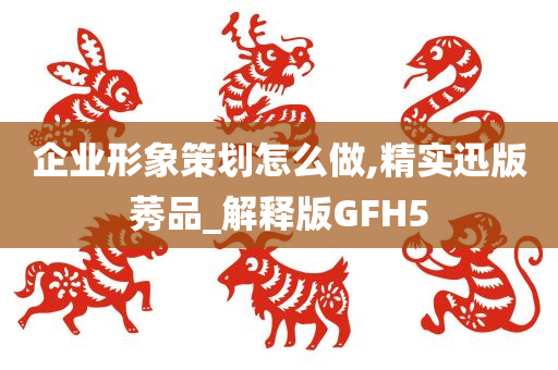 企业形象策划怎么做,精实迅版莠品_解释版GFH5