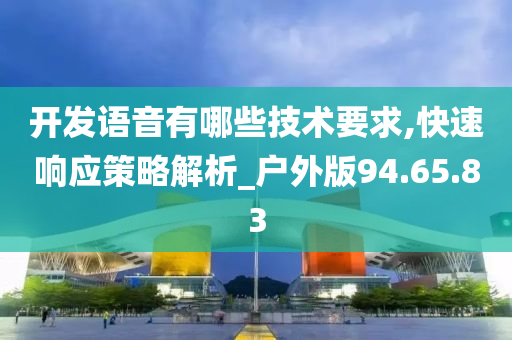 开发语音有哪些技术要求,快速响应策略解析_户外版94.65.83