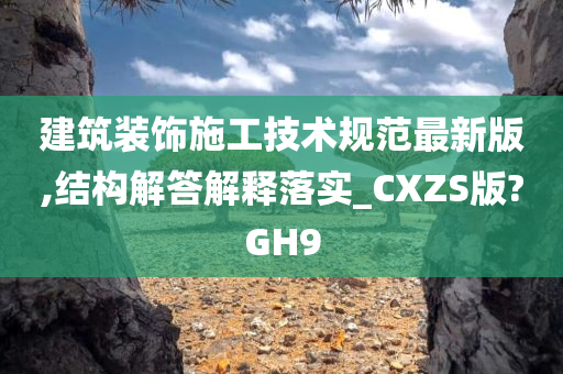 建筑装饰施工技术规范最新版,结构解答解释落实_CXZS版?GH9