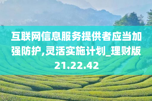 互联网信息服务提供者应当加强防护,灵活实施计划_理财版21.22.42