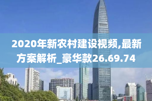 2020年新农村建设视频,最新方案解析_豪华款26.69.74