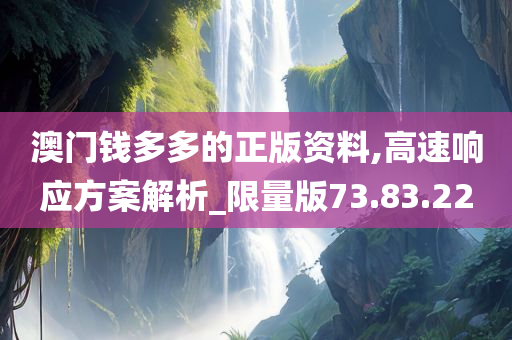 澳门钱多多的正版资料,高速响应方案解析_限量版73.83.22