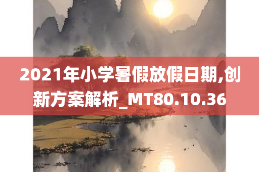 2021年小学暑假放假日期,创新方案解析_MT80.10.36