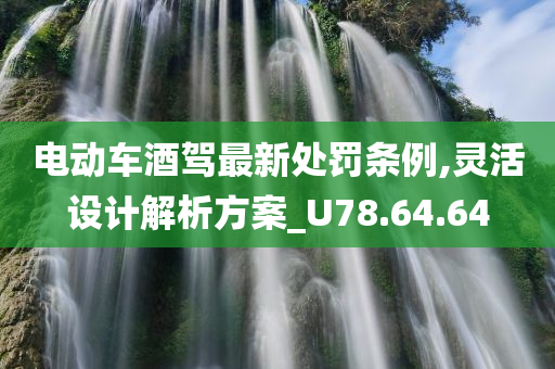 电动车酒驾最新处罚条例,灵活设计解析方案_U78.64.64