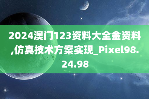 2024澳门123资料大全金资料,仿真技术方案实现_Pixel98.24.98