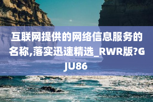 互联网提供的网络信息服务的名称,落实迅速精选_RWR版?GJU86