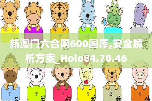 新澳门六合网600图库,安全解析方案_Holo84.70.46