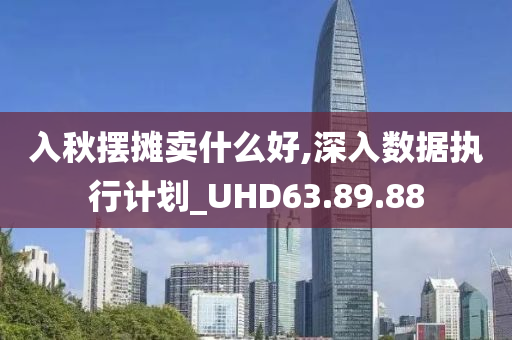 入秋摆摊卖什么好,深入数据执行计划_UHD63.89.88