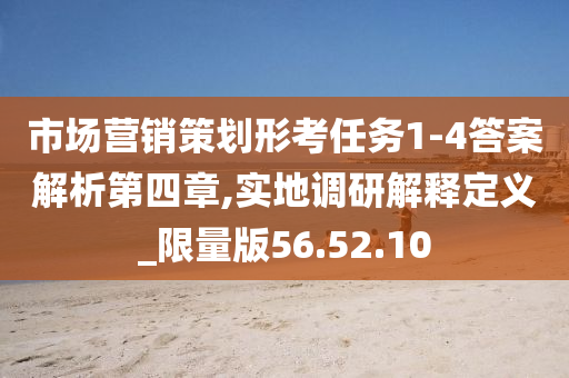 市场营销策划形考任务1-4答案解析第四章,实地调研解释定义_限量版56.52.10