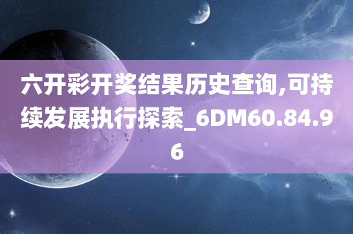 六开彩开奖结果历史查询,可持续发展执行探索_6DM60.84.96