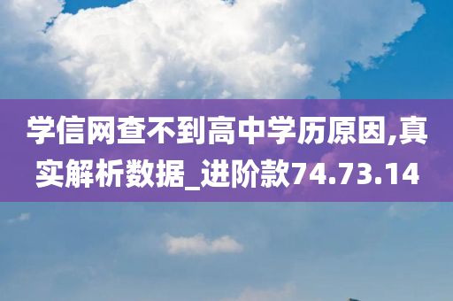 学信网查不到高中学历原因,真实解析数据_进阶款74.73.14