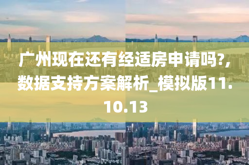 广州现在还有经适房申请吗?,数据支持方案解析_模拟版11.10.13