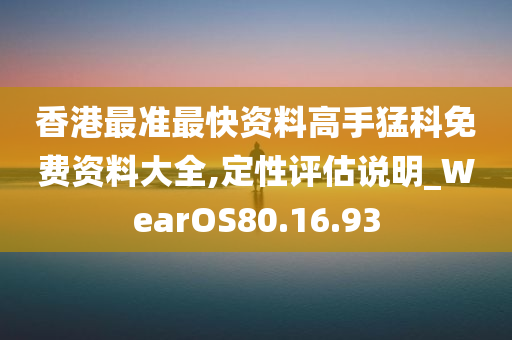 香港最准最快资料高手猛科免费资料大全,定性评估说明_WearOS80.16.93