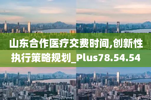 山东合作医疗交费时间,创新性执行策略规划_Plus78.54.54