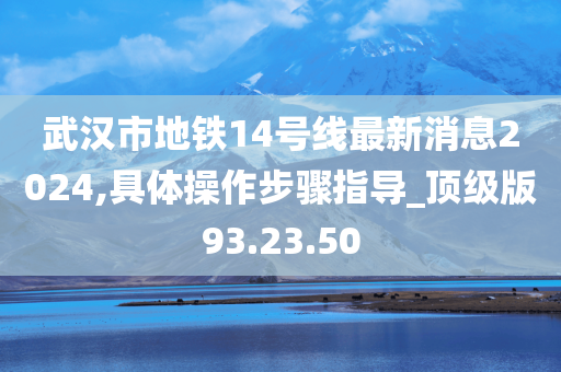 武汉市地铁14号线最新消息2024,具体操作步骤指导_顶级版93.23.50