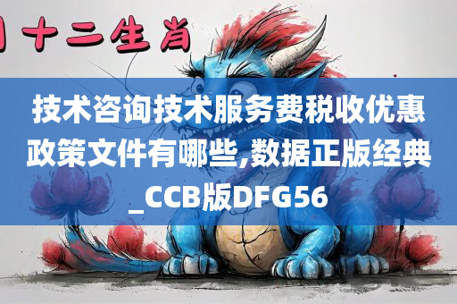 技术咨询技术服务费税收优惠政策文件有哪些,数据正版经典_CCB版DFG56