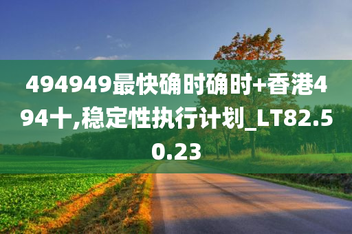 494949最快确时确时+香港494十,稳定性执行计划_LT82.50.23