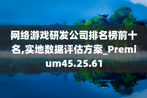 网络游戏研发公司排名榜前十名,实地数据评估方案_Premium45.25.61